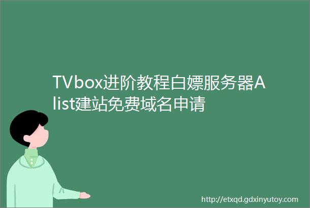 TVbox进阶教程白嫖服务器Alist建站免费域名申请