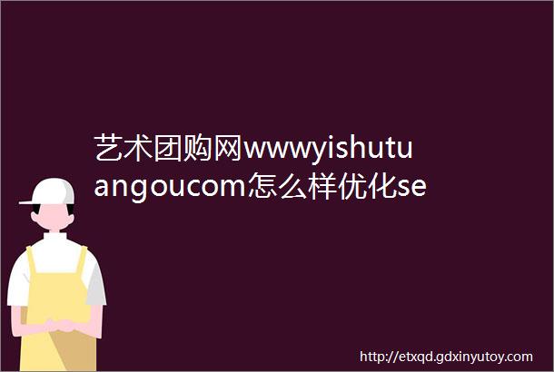 艺术团购网wwwyishutuangoucom怎么样优化seo